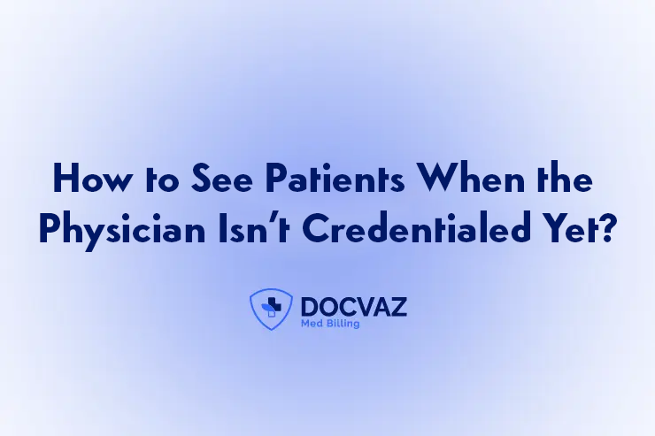 How to See Patients When the Physician Isn’t Credentialed Yet